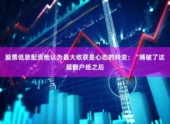 股票低息配资他认为最大收获是心态的转变：“捅破了这层窗户纸之后