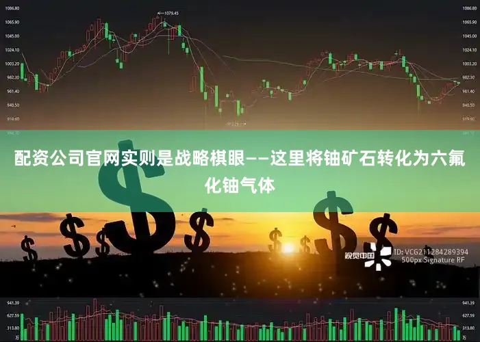 配资公司官网实则是战略棋眼——这里将铀矿石转化为六氟化铀气体