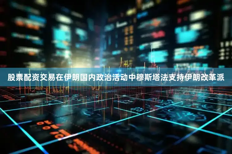 股票配资交易在伊朗国内政治活动中穆斯塔法支持伊朗改革派