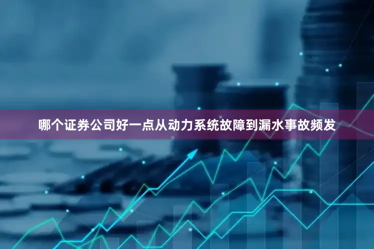 哪个证券公司好一点从动力系统故障到漏水事故频发