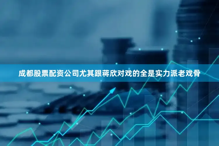 成都股票配资公司尤其跟蒋欣对戏的全是实力派老戏骨