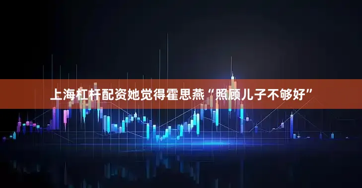 上海杠杆配资她觉得霍思燕“照顾儿子不够好”