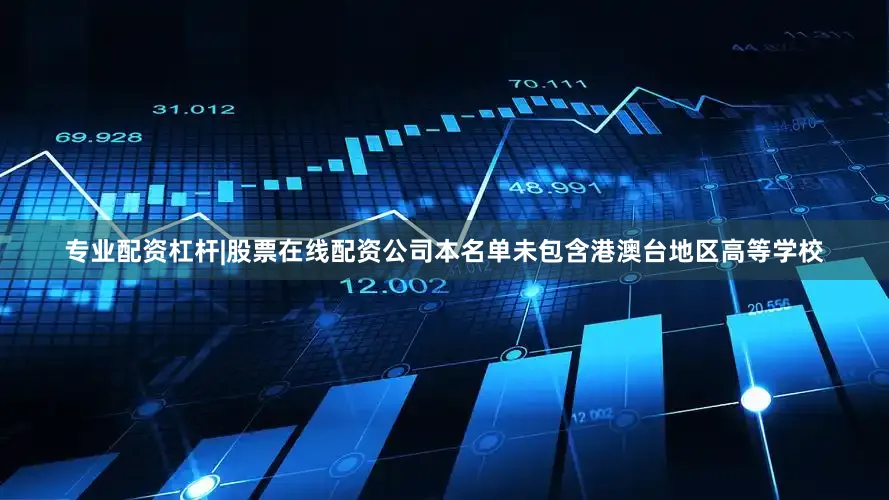 专业配资杠杆|股票在线配资公司本名单未包含港澳台地区高等学校