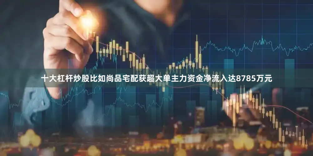十大杠杆炒股比如尚品宅配获超大单主力资金净流入达8785万元