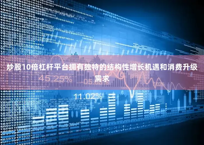 炒股10倍杠杆平台拥有独特的结构性增长机遇和消费升级需求