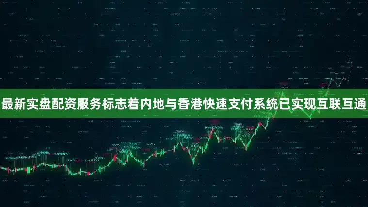 最新实盘配资服务标志着内地与香港快速支付系统已实现互联互通