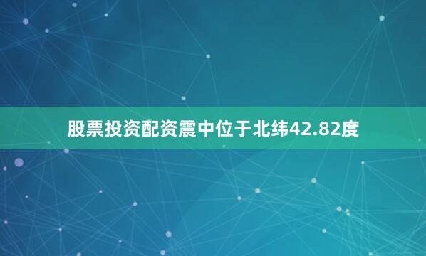 股票投资配资震中位于北纬42.82度