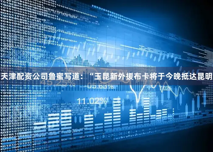 天津配资公司鲁蜜写道：“玉昆新外援布卡将于今晚抵达昆明