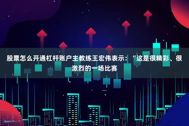 股票怎么开通杠杆账户主教练王宏伟表示：“这是很精彩、很激烈的一场比赛