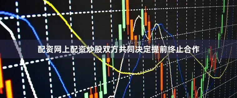 配资网上配资炒股双方共同决定提前终止合作