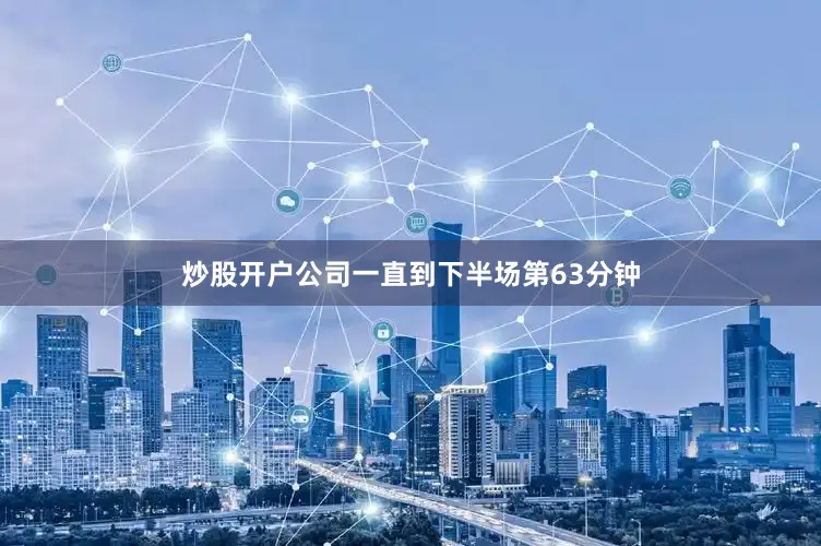 炒股开户公司一直到下半场第63分钟
