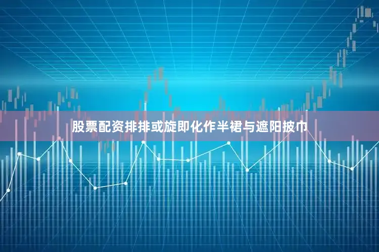 股票配资排排或旋即化作半裙与遮阳披巾
