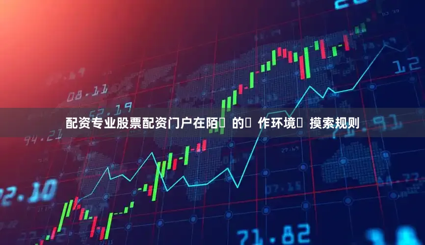 配资专业股票配资门户在陌⽣的⼯作环境⾥摸索规则