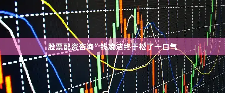 股票配资咨询”钱凌洁终于松了一口气