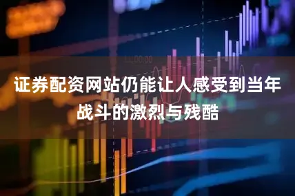 证券配资网站仍能让人感受到当年战斗的激烈与残酷