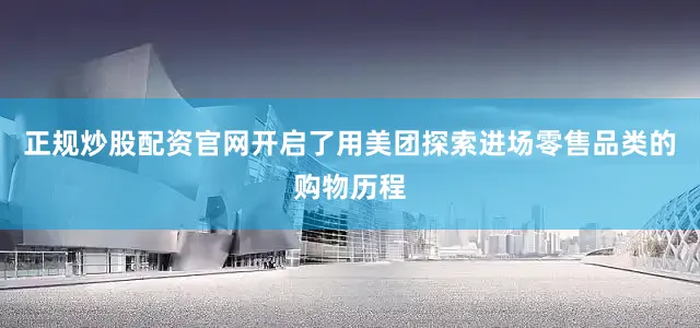 正规炒股配资官网开启了用美团探索进场零售品类的购物历程