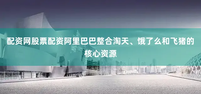 配资网股票配资阿里巴巴整合淘天、饿了么和飞猪的核心资源