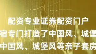 配资专业证券配资门户有周边民宿专门打造了中国风、城堡风等亲子套房