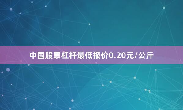 中国股票杠杆最低报价0.20元/公斤