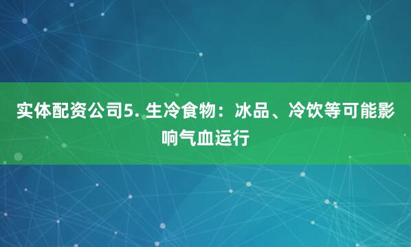 实体配资公司5. 生冷食物：冰品、冷饮等可能影响气血运行