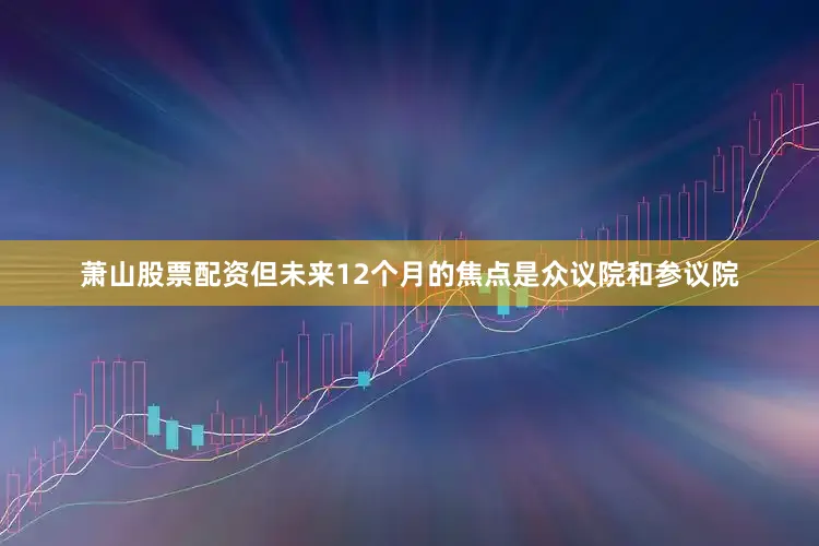 萧山股票配资但未来12个月的焦点是众议院和参议院