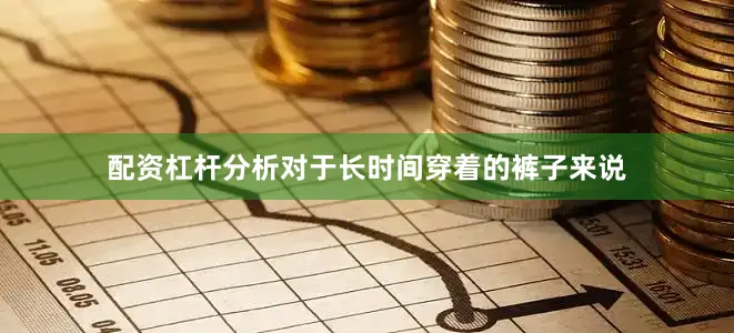 配资杠杆分析对于长时间穿着的裤子来说