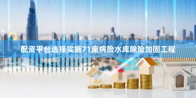 配资平台选择实施71座病险水库除险加固工程