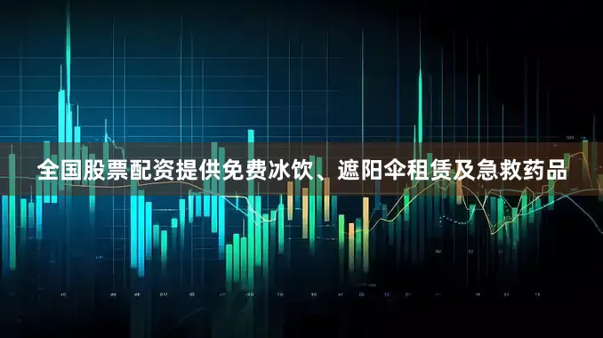 全国股票配资提供免费冰饮、遮阳伞租赁及急救药品