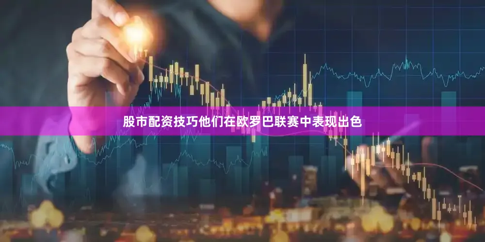 股市配资技巧他们在欧罗巴联赛中表现出色