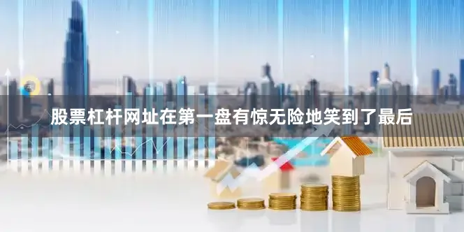 股票杠杆网址在第一盘有惊无险地笑到了最后