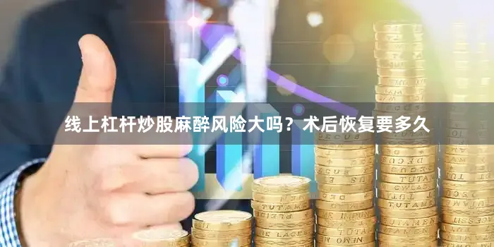 线上杠杆炒股麻醉风险大吗？术后恢复要多久