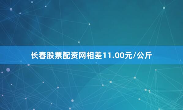 长春股票配资网相差11.00元/公斤