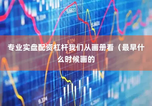 专业实盘配资杠杆我们从画册看（最早什么时候画的