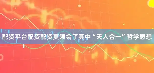 配资平台配资配资更领会了其中“天人合一”哲学思想