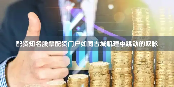 配资知名股票配资门户如同古城肌理中跳动的双脉