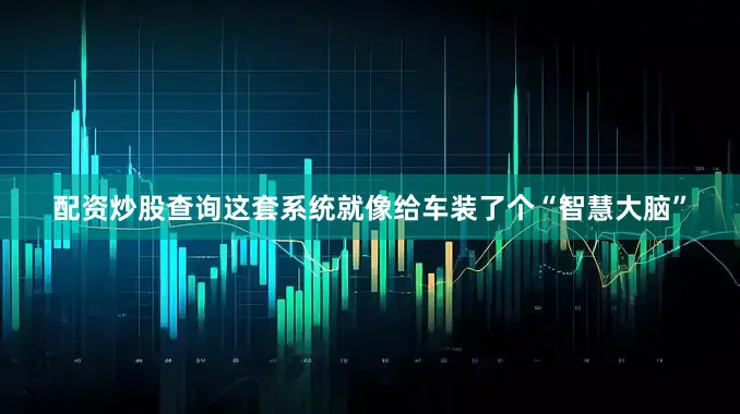 配资炒股查询这套系统就像给车装了个“智慧大脑”