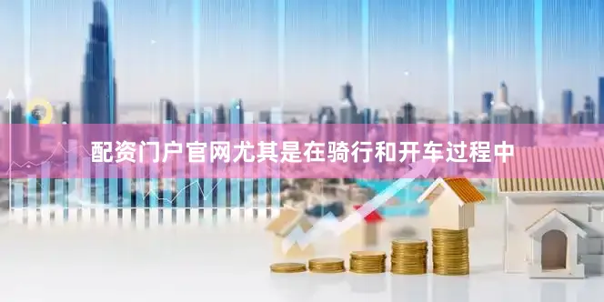 配资门户官网尤其是在骑行和开车过程中