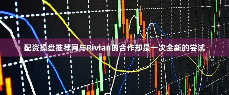 配资操盘推荐网与Rivian的合作却是一次全新的尝试