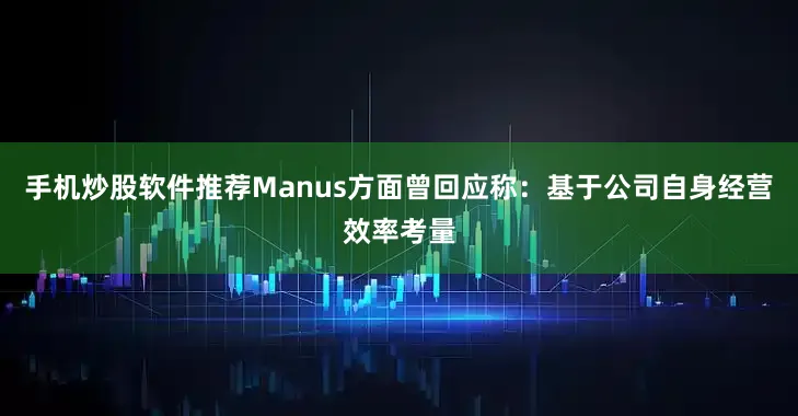 手机炒股软件推荐Manus方面曾回应称：基于公司自身经营效率考量