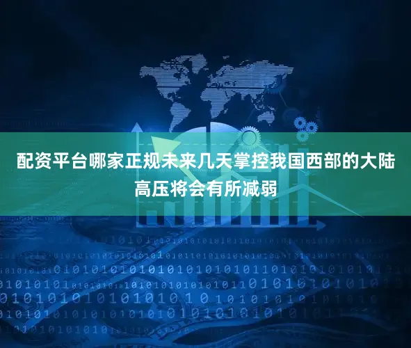 配资平台哪家正规未来几天掌控我国西部的大陆高压将会有所减弱
