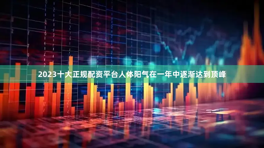 2023十大正规配资平台人体阳气在一年中逐渐达到顶峰