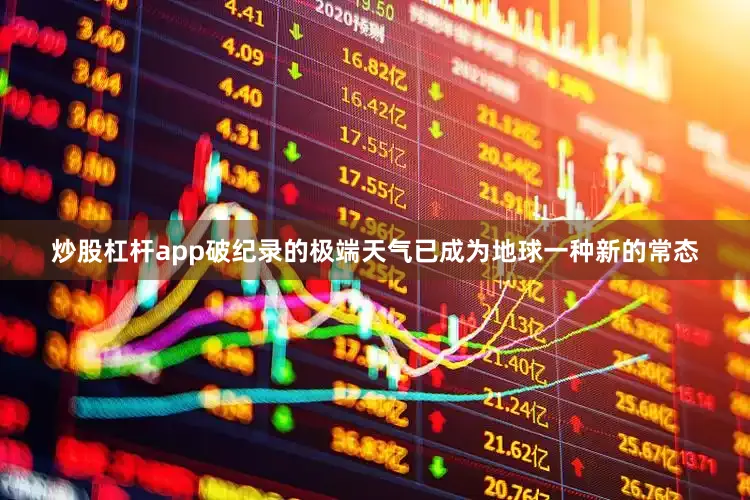 炒股杠杆app破纪录的极端天气已成为地球一种新的常态