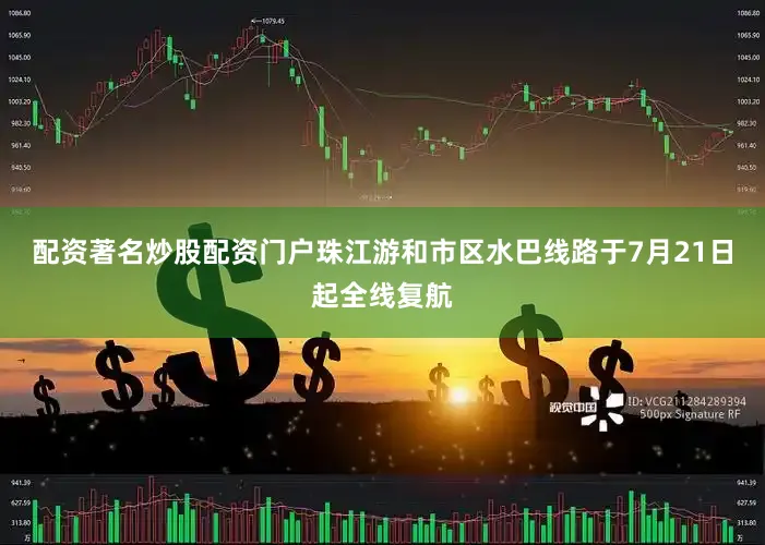 配资著名炒股配资门户珠江游和市区水巴线路于7月21日起全线复航