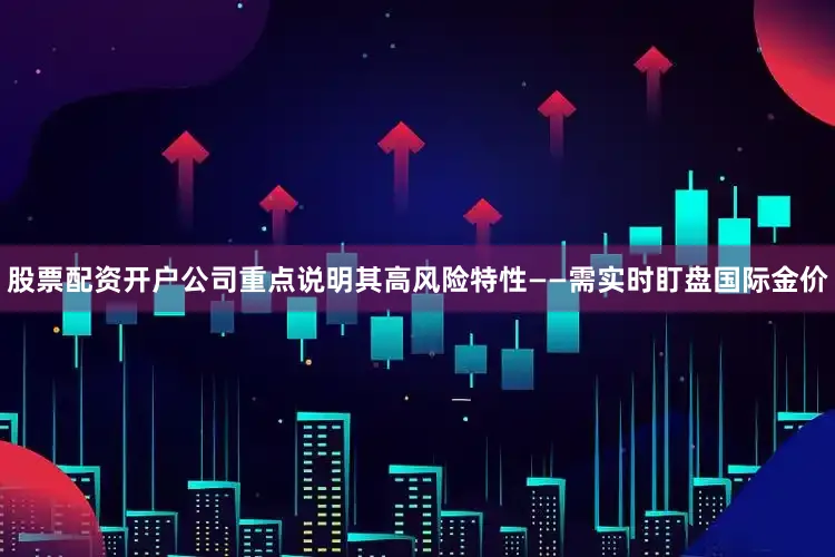 股票配资开户公司重点说明其高风险特性——需实时盯盘国际金价