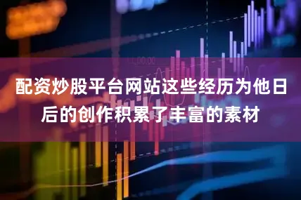 配资炒股平台网站这些经历为他日后的创作积累了丰富的素材