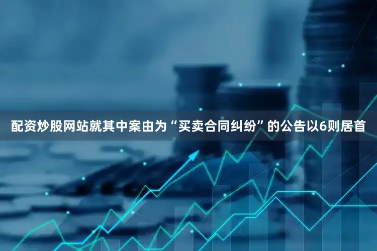 配资炒股网站就其中案由为“买卖合同纠纷”的公告以6则居首