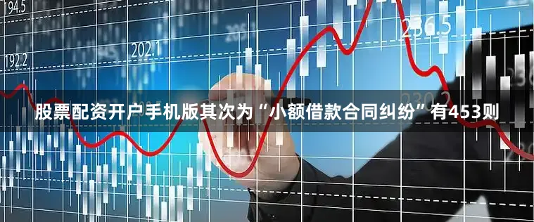股票配资开户手机版其次为“小额借款合同纠纷”有453则