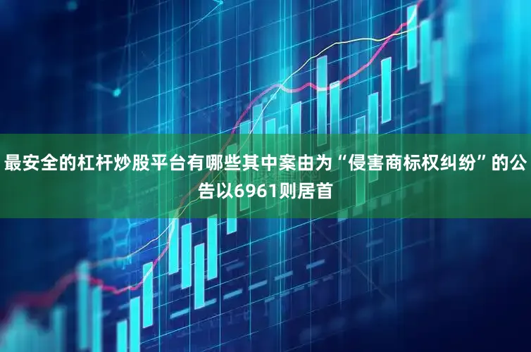 最安全的杠杆炒股平台有哪些其中案由为“侵害商标权纠纷”的公告以6961则居首