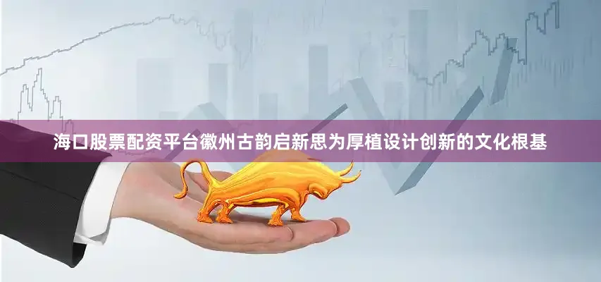 海口股票配资平台徽州古韵启新思为厚植设计创新的文化根基