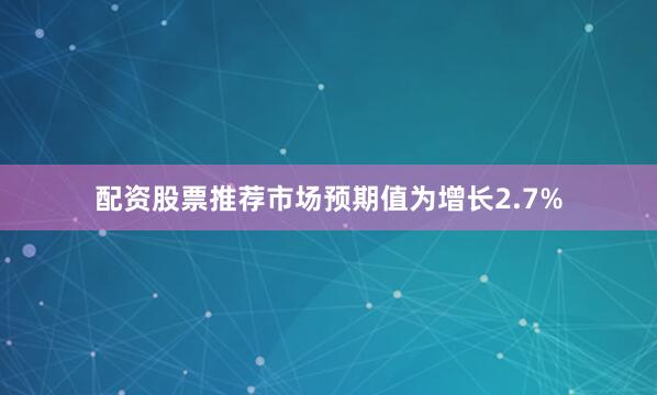 配资股票推荐市场预期值为增长2.7%
